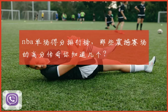 nba单场得分排行榜，那些震撼赛场的高分传奇你知道几个？
