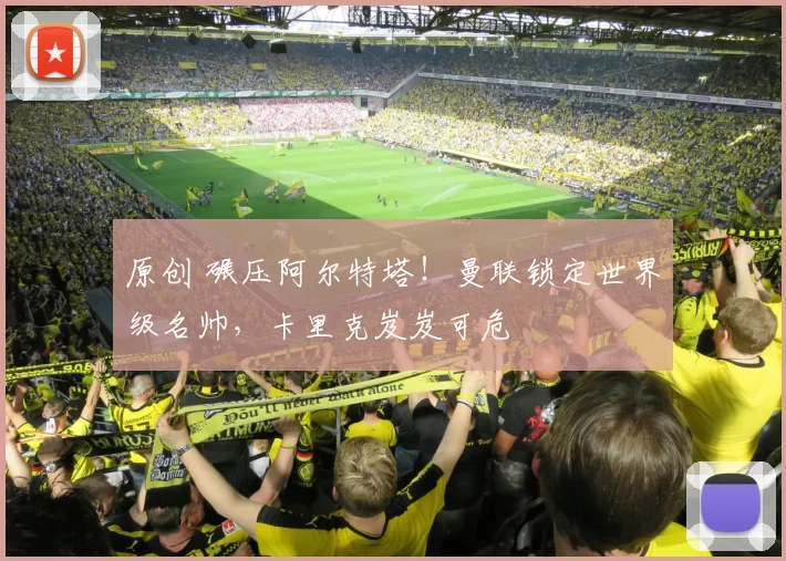 原创 碾压阿尔特塔！曼联锁定世界级名帅，卡里克岌岌可危