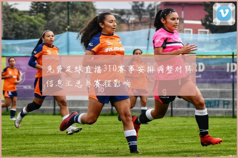 免费足球直播310赛事安排调整对阵信息汇总与赛程影响