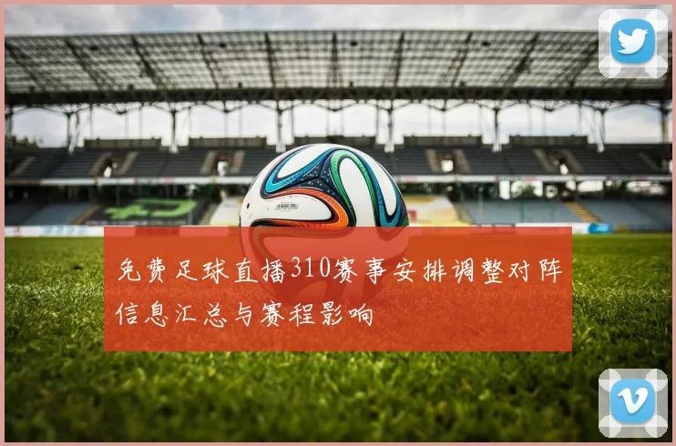 免费足球直播310赛事安排调整对阵信息汇总与赛程影响