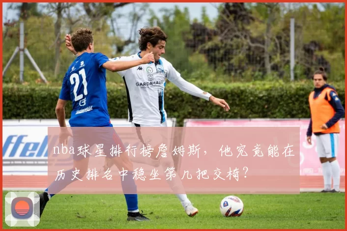 nba球星排行榜詹姆斯，他究竟能在历史排名中稳坐第几把交椅？