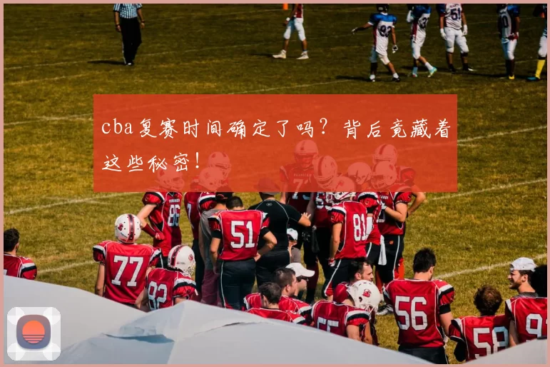 cba复赛时间确定了吗？背后竟藏着这些秘密！