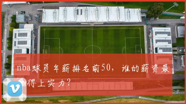 nba球员年薪排名前50，谁的薪资最配得上实力？
