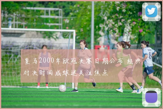 皇马2000年欧冠决赛日期公布 经典对决时间成球迷关注焦点