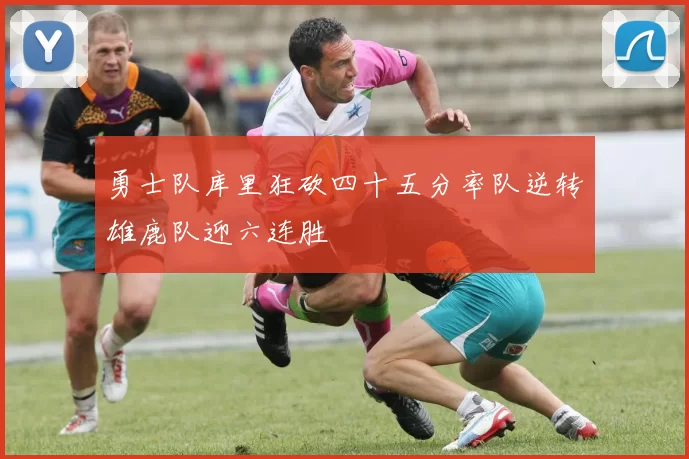 勇士队库里狂砍四十五分率队逆转雄鹿队迎六连胜