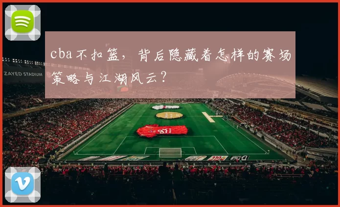 cba不扣篮，背后隐藏着怎样的赛场策略与江湖风云？