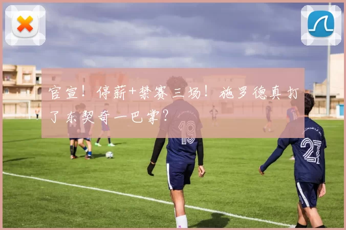 官宣！停薪+禁赛三场！施罗德真打了东契奇一巴掌？