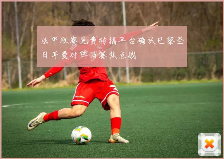 法甲联赛免费转播平台确认巴黎圣日耳曼对阵马赛焦点战