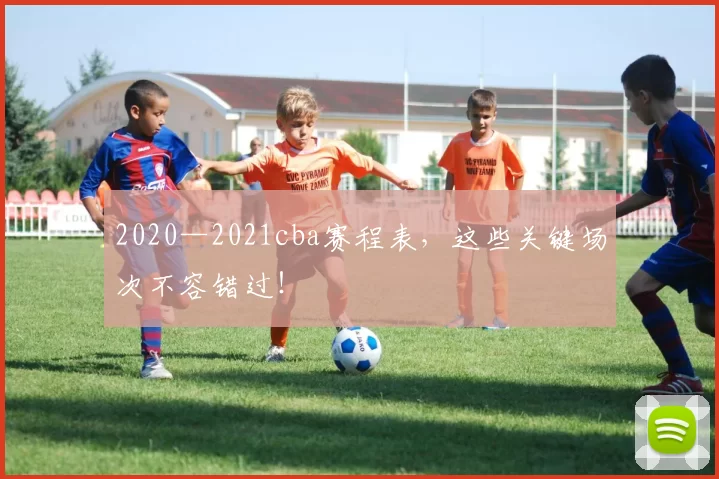 2020—2021cba赛程表，这些关键场次不容错过！