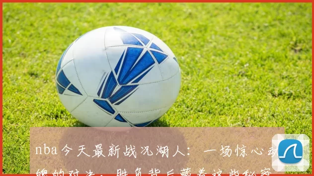 nba今天最新战况湖人：一场惊心动魄的对决，胜负背后藏着这些秘密！
