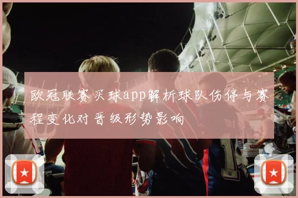 欧冠联赛买球app解析球队伤停与赛程变化对晋级形势影响