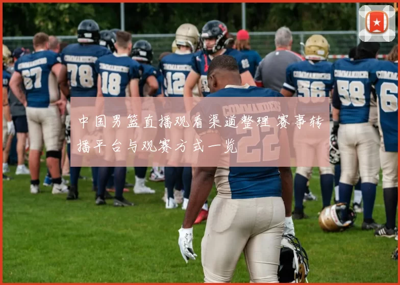 中国男篮直播观看渠道整理 赛事转播平台与观赛方式一览