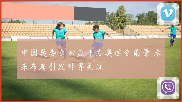 中国奥委会回应申办奥运会前景 未来布局引发外界关注