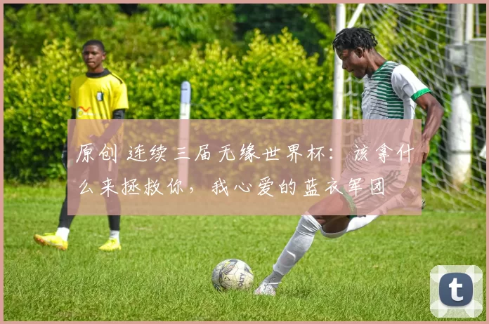 原创 连续三届无缘世界杯：该拿什么来拯救你，我心爱的蓝衣军团