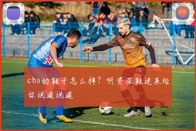 cba的鞋子怎么样？听资深鞋迷来给你说道说道