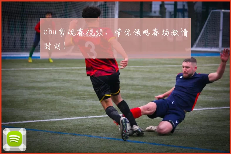cba常规赛视频，带你领略赛场激情时刻！