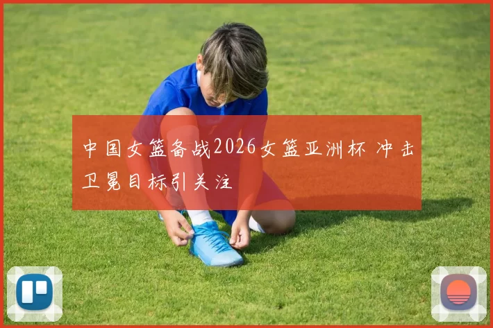 中国女篮备战2026女篮亚洲杯 冲击卫冕目标引关注