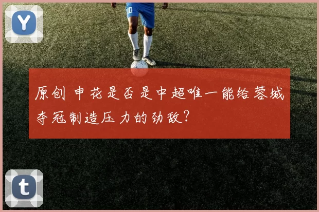 原创 申花是否是中超唯一能给蓉城夺冠制造压力的劲敌？