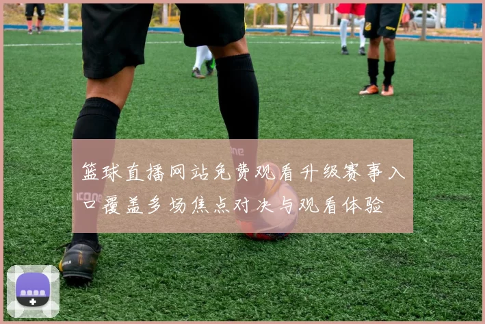 篮球直播网站免费观看升级赛事入口覆盖多场焦点对决与观看体验