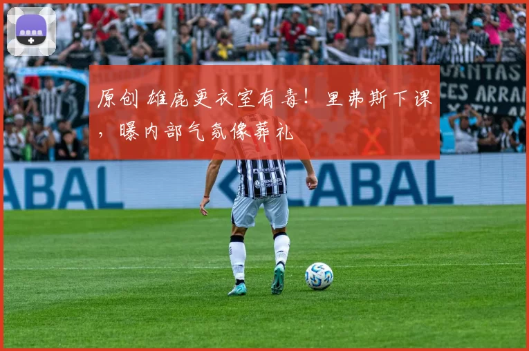 原创 雄鹿更衣室有毒!里弗斯下课,曝内部气氛像葬礼