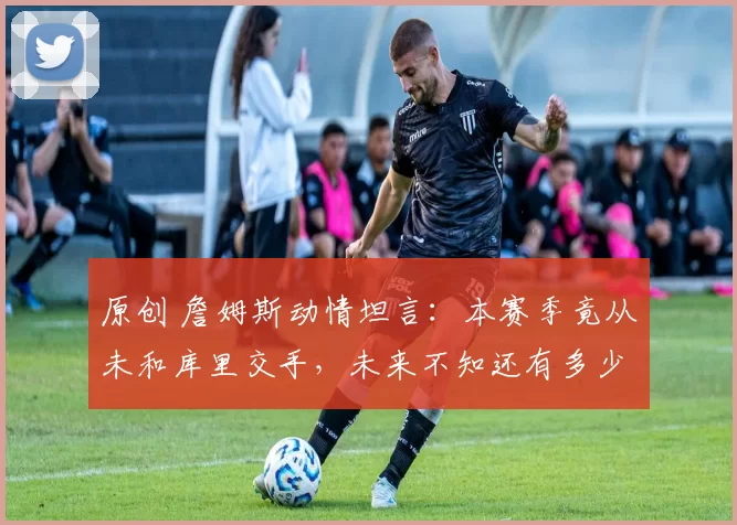 原创 詹姆斯动情坦言:本赛季竟从未和库里交手,未来不知还有多少机会