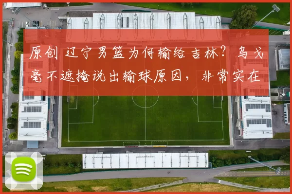 原创 辽宁男篮为何输给吉林？乌戈毫不遮掩说出输球原因，非常实在