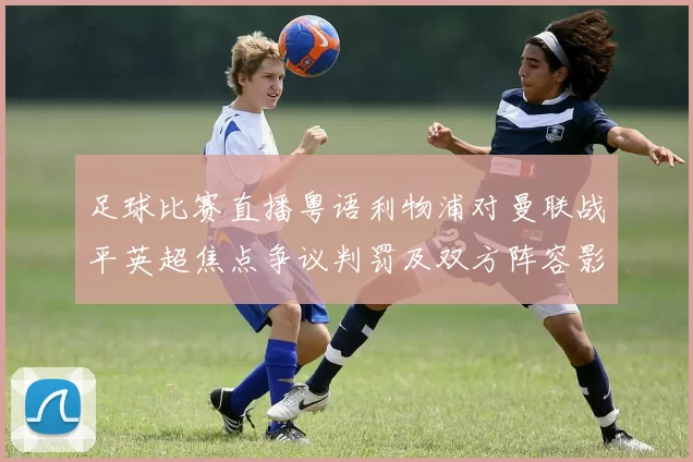 足球比赛直播粤语利物浦对曼联战平英超焦点争议判罚及双方阵容影响