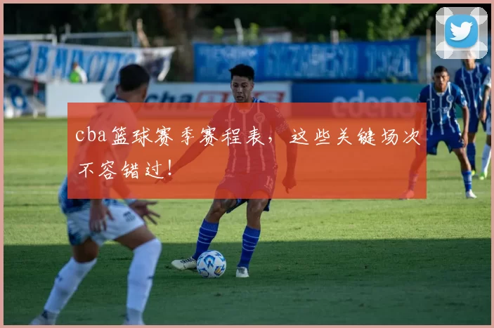 cba篮球赛季赛程表，这些关键场次不容错过！