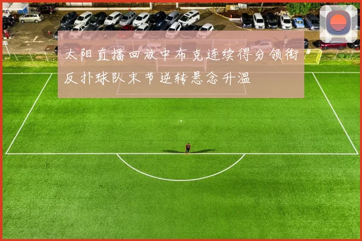 太阳直播回放中布克连续得分领衔反扑球队末节逆转悬念升温