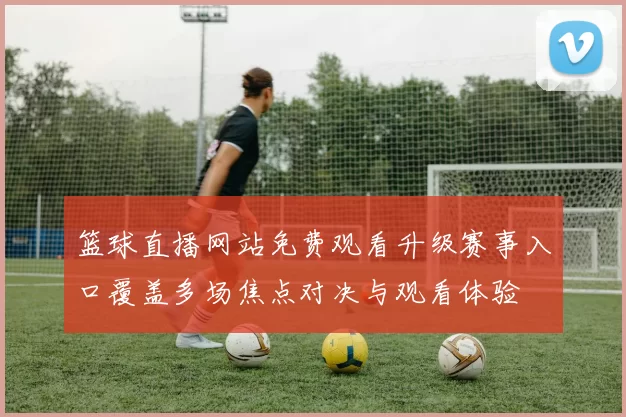 篮球直播网站免费观看升级赛事入口覆盖多场焦点对决与观看体验