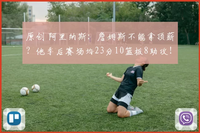 原创 阿里纳斯：詹姆斯不能拿顶薪？他季后赛场均23分10篮板8助攻！