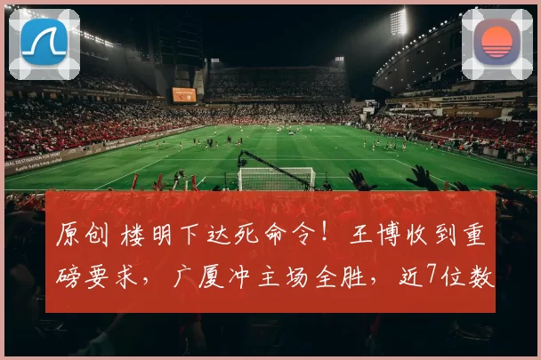 原创 楼明下达死命令！王博收到重磅要求，广厦冲主场全胜，近7位数奖金激励全队