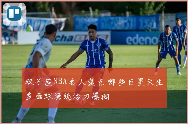 双子座NBA名人盘点 哪些巨星天生多面球场统治力爆棚