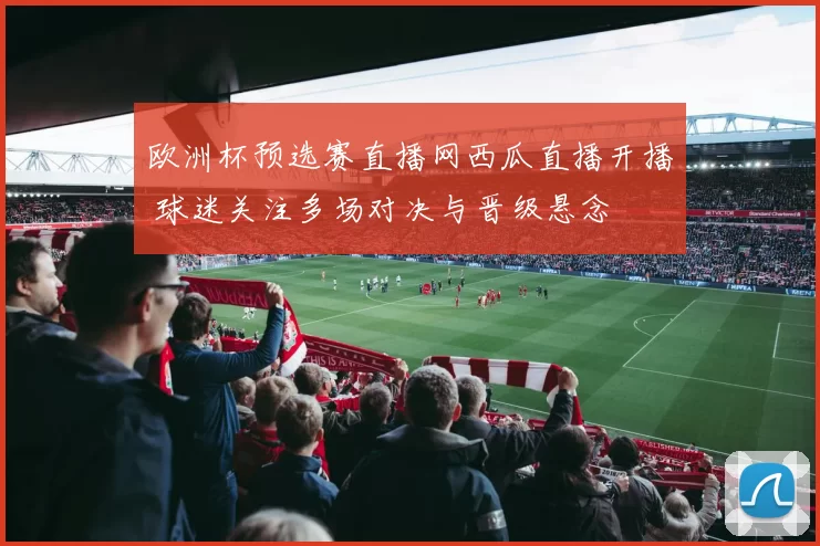 欧洲杯预选赛直播网西瓜直播开播 球迷关注多场对决与晋级悬念