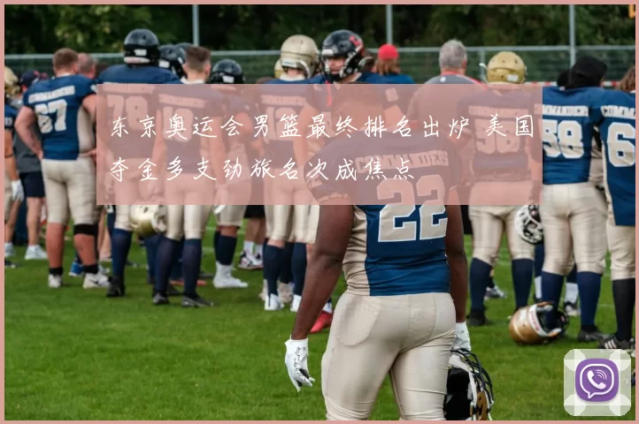 东京奥运会男篮最终排名出炉 美国夺金多支劲旅名次成焦点