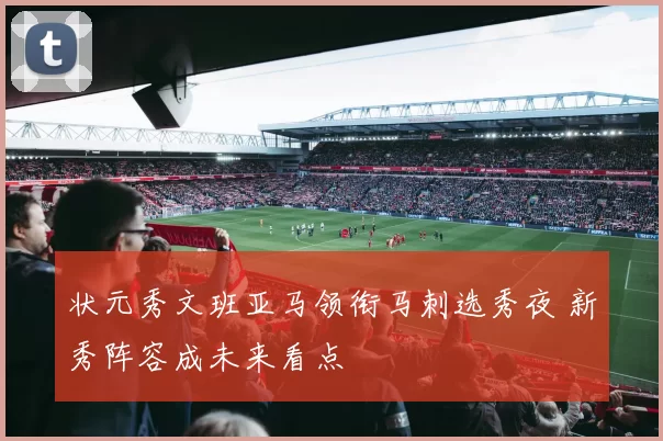 状元秀文班亚马领衔马刺选秀夜 新秀阵容成未来看点