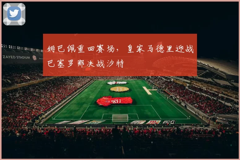 姆巴佩重回赛场，皇家马德里迎战巴塞罗那决战沙特