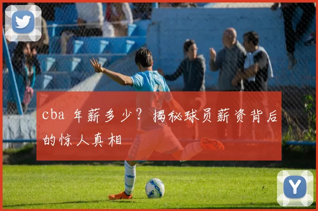 cba 年薪多少？揭秘球员薪资背后的惊人真相