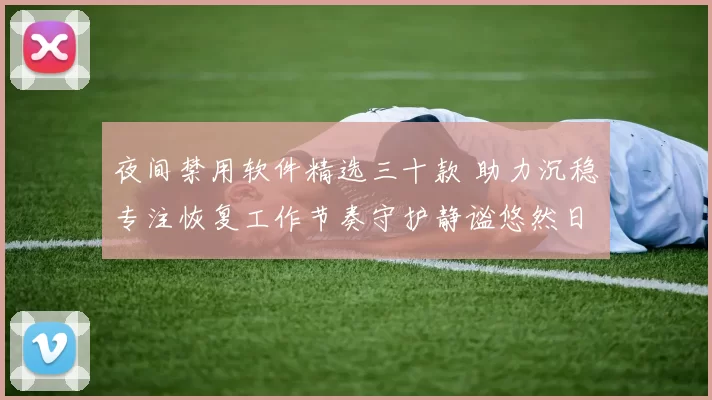 夜间禁用软件精选三十款 助力沉稳专注恢复工作节奏守护静谧悠然日