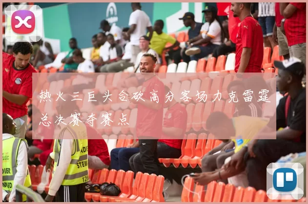 热火三巨头合砍高分客场力克雷霆总决赛夺赛点