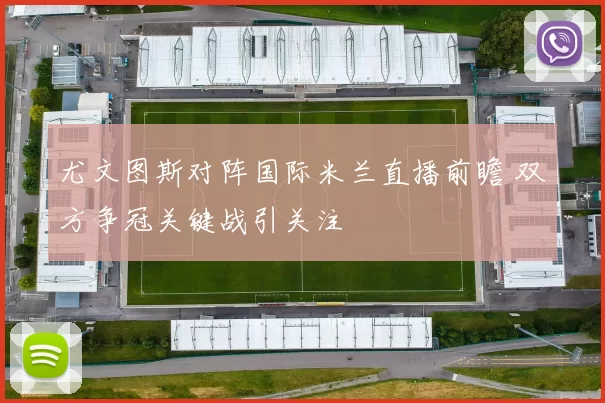 尤文图斯对阵国际米兰直播前瞻 双方争冠关键战引关注